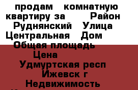 продам 2-комнатную квартиру за 600 › Район ­ Руднянский › Улица ­ Центральная › Дом ­ 20 › Общая площадь ­ 54 › Цена ­ 600 000 - Удмуртская респ., Ижевск г. Недвижимость » Квартиры продажа   . Удмуртская респ.